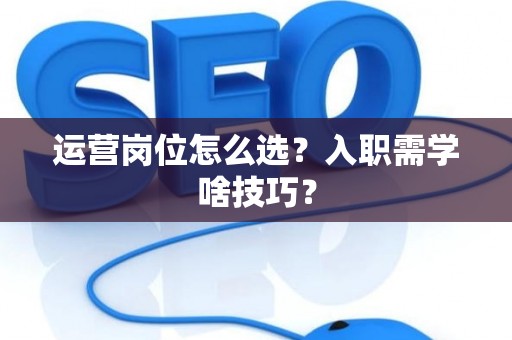 运营岗位怎么选？入职需学啥技巧？