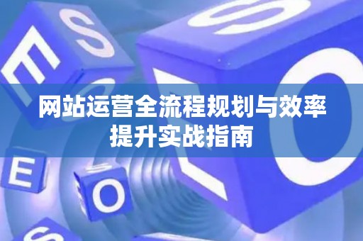网站运营全流程规划与效率提升实战指南
