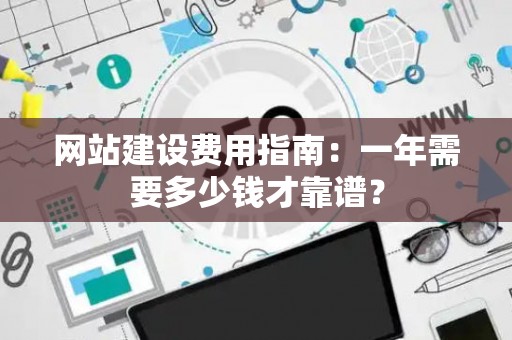 网站建设费用指南：一年需要多少钱才靠谱？