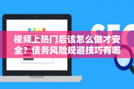 视频上热门后该怎么做才安全？债务风险规避技巧有哪些省利息？
