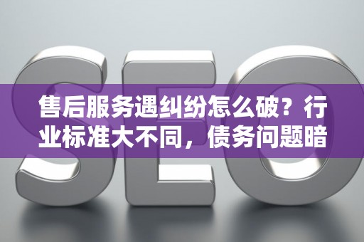售后服务遇纠纷怎么破？行业标准大不同，债务问题暗藏雷区