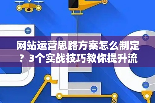 网站运营思路方案怎么制定？3个实战技巧教你提升流量转化