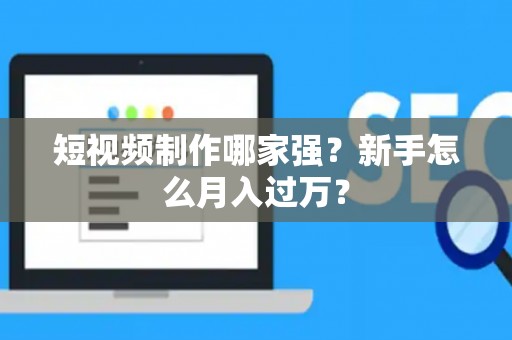 短视频制作哪家强？新手怎么月入过万？