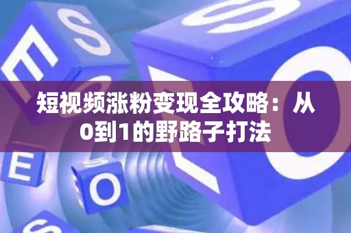 短视频涨粉变现全攻略：从0到1的野路子打法