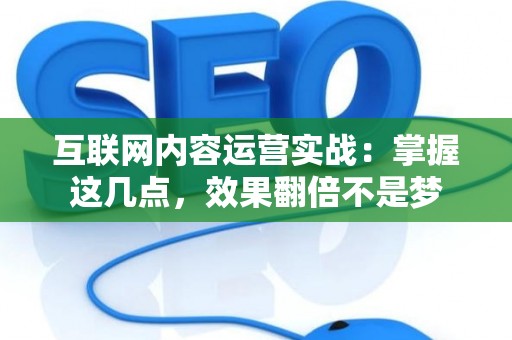 互联网内容运营实战：掌握这几点，效果翻倍不是梦