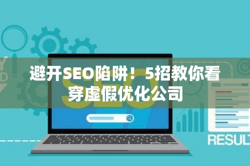 避开SEO陷阱！5招教你看穿虚假优化公司