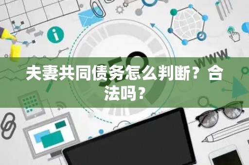 夫妻共同债务怎么判断？合法吗？