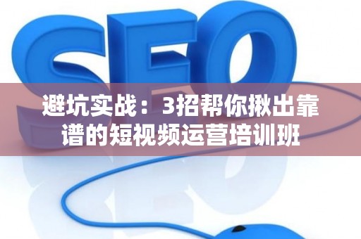 避坑实战：3招帮你揪出靠谱的短视频运营培训班