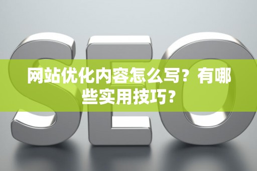 网站优化内容怎么写？有哪些实用技巧？