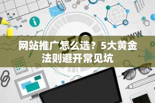 网站推广怎么选？5大黄金法则避开常见坑