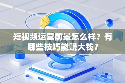 短视频运营前景怎么样？有哪些技巧能赚大钱？