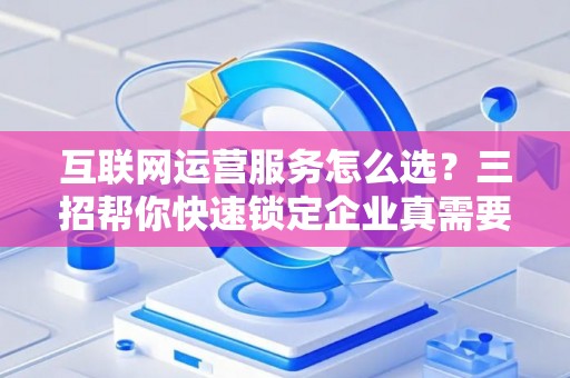 互联网运营服务怎么选？三招帮你快速锁定企业真需要