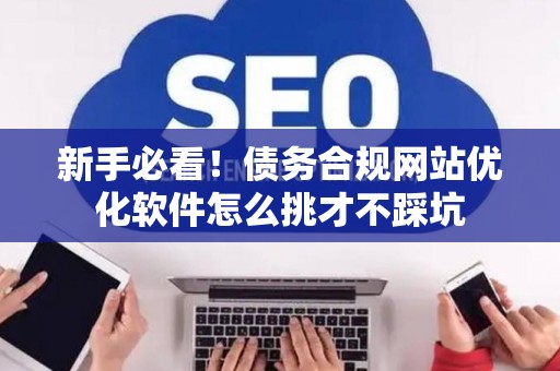 新手必看！债务合规网站优化软件怎么挑才不踩坑