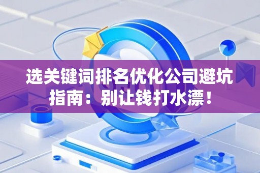 选关键词排名优化公司避坑指南：别让钱打水漂！
