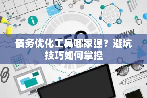 债务优化工具哪家强？避坑技巧如何掌控