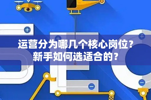运营分为哪几个核心岗位？新手如何选适合的？