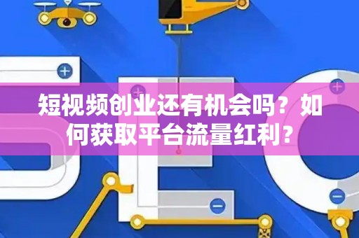 短视频创业还有机会吗？如何获取平台流量红利？