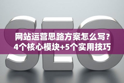 网站运营思路方案怎么写？4个核心模块+5个实用技巧，新手也能落地
