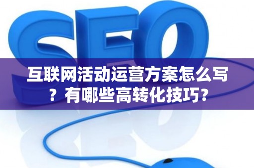 互联网活动运营方案怎么写？有哪些高转化技巧？