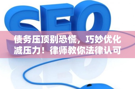 债务压顶别恐慌，巧妙优化减压力！律师教你法律认可的高效技巧