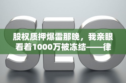 股权质押爆雷那晚，我亲眼看着1000万被冻结——律师私藏避险笔记