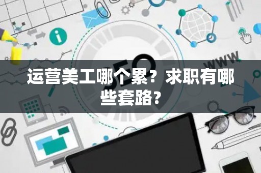 运营美工哪个累？求职有哪些套路？