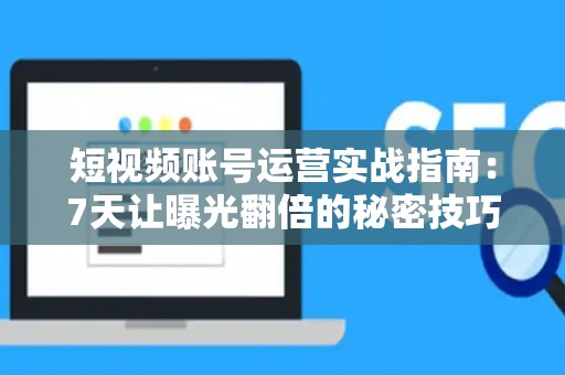 短视频账号运营实战指南：7天让曝光翻倍的秘密技巧