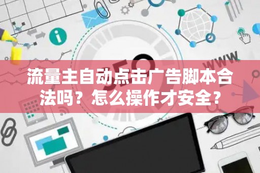 流量主自动点击广告脚本合法吗？怎么操作才安全？