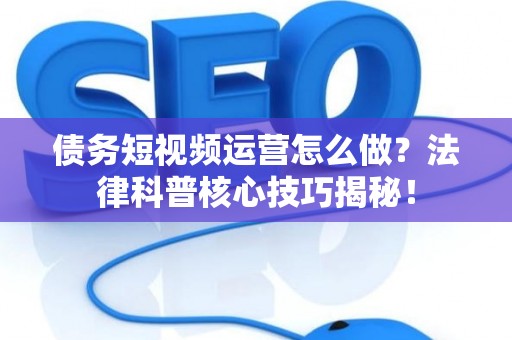 债务短视频运营怎么做？法律科普核心技巧揭秘！