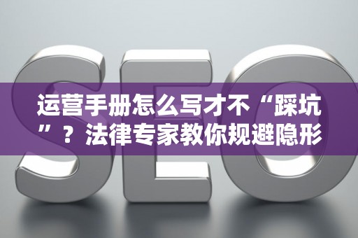 运营手册怎么写才不“踩坑”？法律专家教你规避隐形风险