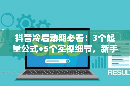 抖音冷启动期必看！3个起量公式+5个实操细节，新手也能7天破万粉