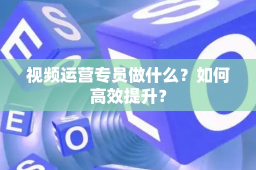 视频运营专员做什么？如何高效提升？