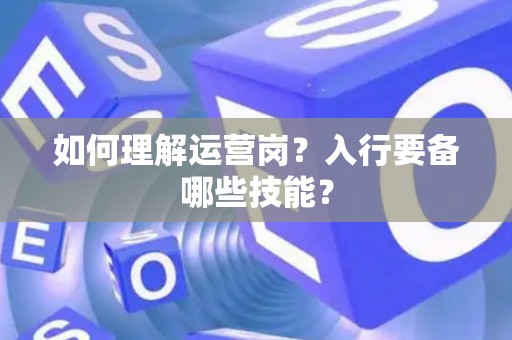 如何理解运营岗？入行要备哪些技能？
