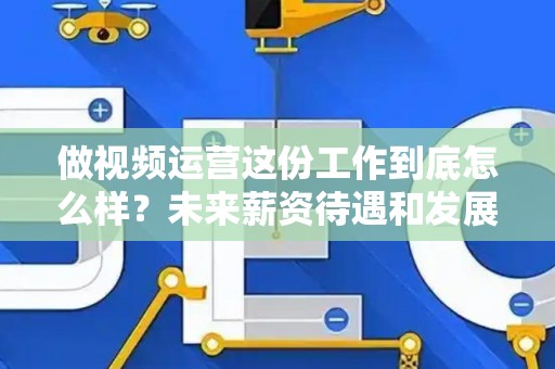 做视频运营这份工作到底怎么样？未来薪资待遇和发展前景如何？