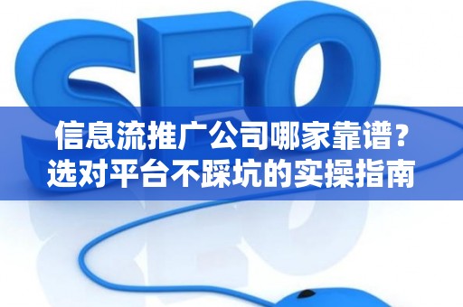 信息流推广公司哪家靠谱？选对平台不踩坑的实操指南