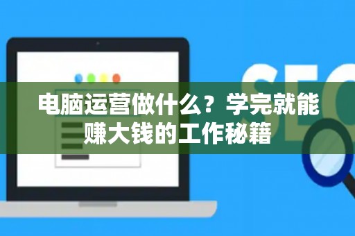 电脑运营做什么？学完就能赚大钱的工作秘籍