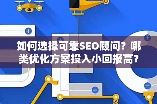 如何选择可靠SEO顾问？哪类优化方案投入小回报高？