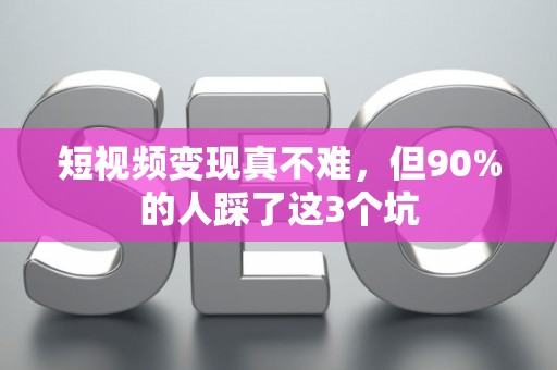 短视频变现真不难，但90%的人踩了这3个坑