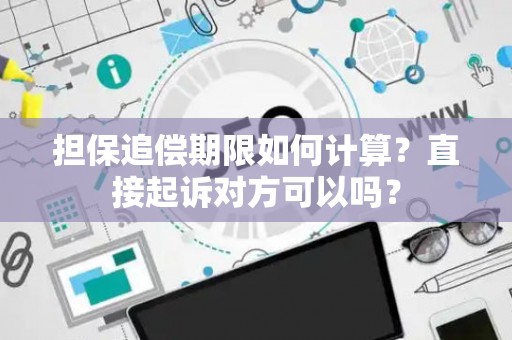 担保追偿期限如何计算？直接起诉对方可以吗？