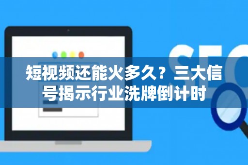 短视频还能火多久？三大信号揭示行业洗牌倒计时