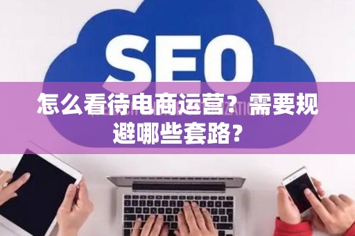 怎么看待电商运营？需要规避哪些套路？