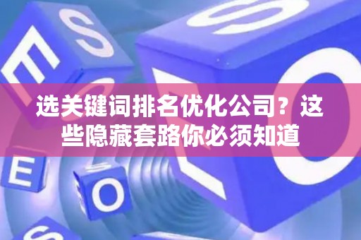 选关键词排名优化公司？这些隐藏套路你必须知道