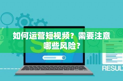 如何运营短视频？需要注意哪些风险？