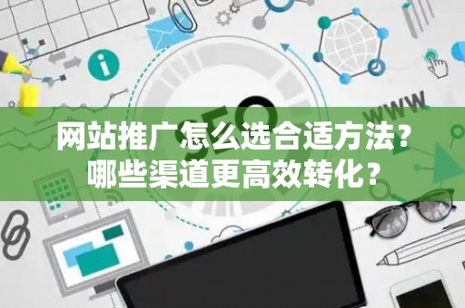 网站推广怎么选合适方法？哪些渠道更高效转化？