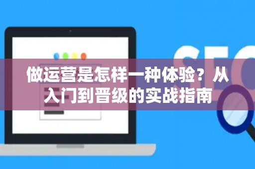 做运营是怎样一种体验？从入门到晋级的实战指南