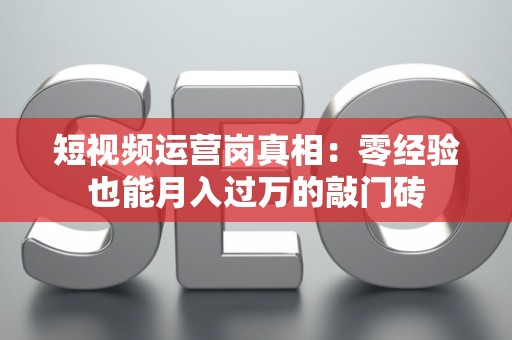 短视频运营岗真相：零经验也能月入过万的敲门砖