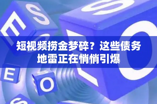 短视频捞金梦碎？这些债务地雷正在悄悄引爆