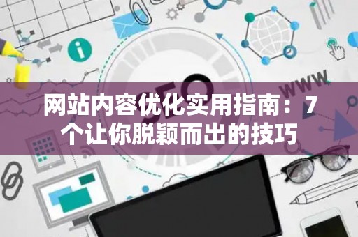 网站内容优化实用指南：7个让你脱颖而出的技巧
