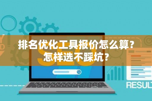 排名优化工具报价怎么算？怎样选不踩坑？