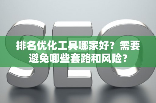排名优化工具哪家好？需要避免哪些套路和风险？